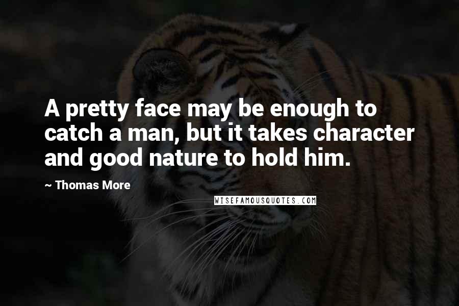 Thomas More Quotes: A pretty face may be enough to catch a man, but it takes character and good nature to hold him.