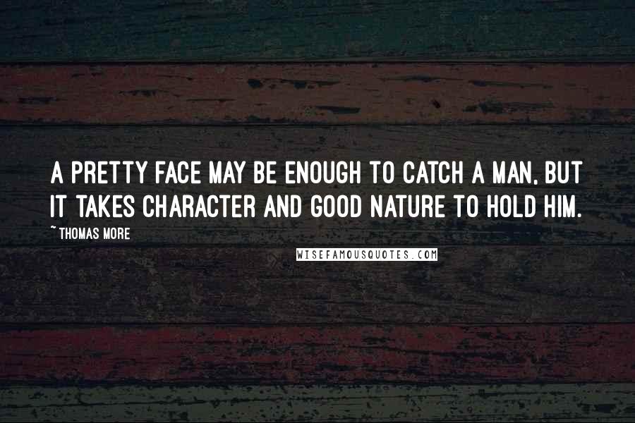 Thomas More Quotes: A pretty face may be enough to catch a man, but it takes character and good nature to hold him.