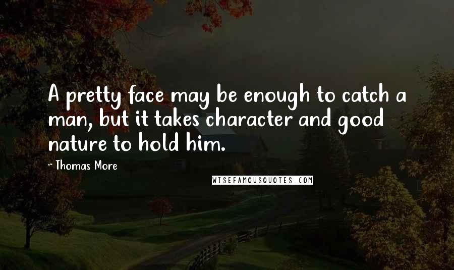 Thomas More Quotes: A pretty face may be enough to catch a man, but it takes character and good nature to hold him.