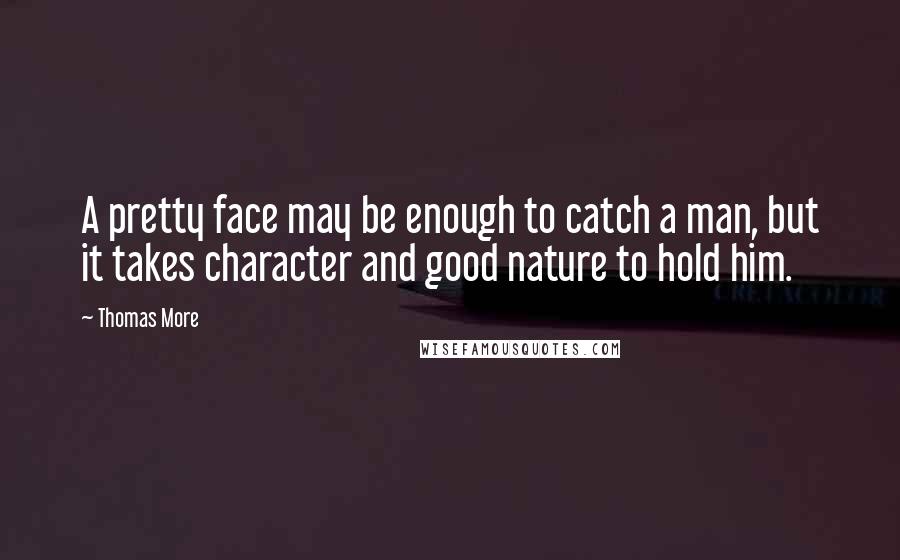 Thomas More Quotes: A pretty face may be enough to catch a man, but it takes character and good nature to hold him.