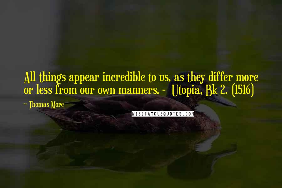 Thomas More Quotes: All things appear incredible to us, as they differ more or less from our own manners. -  Utopia, Bk 2. (1516)