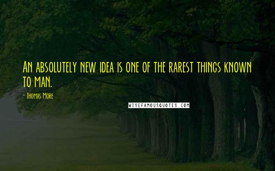 Thomas More Quotes: An absolutely new idea is one of the rarest things known to man.