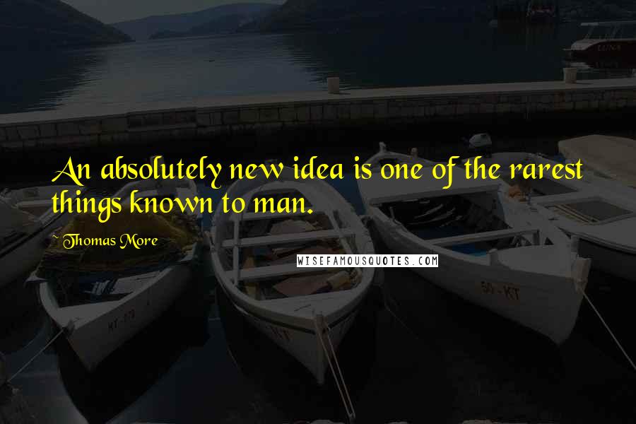Thomas More Quotes: An absolutely new idea is one of the rarest things known to man.