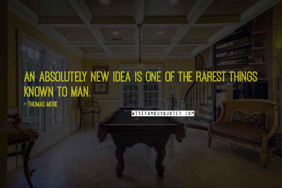 Thomas More Quotes: An absolutely new idea is one of the rarest things known to man.