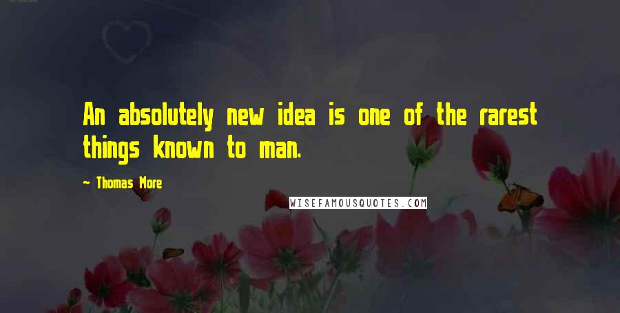 Thomas More Quotes: An absolutely new idea is one of the rarest things known to man.