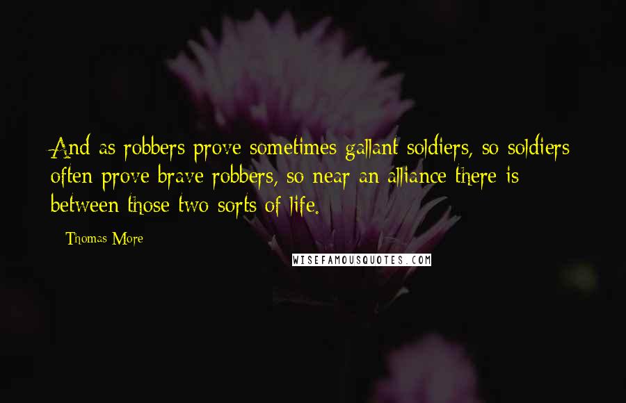 Thomas More Quotes: And as robbers prove sometimes gallant soldiers, so soldiers often prove brave robbers, so near an alliance there is between those two sorts of life.