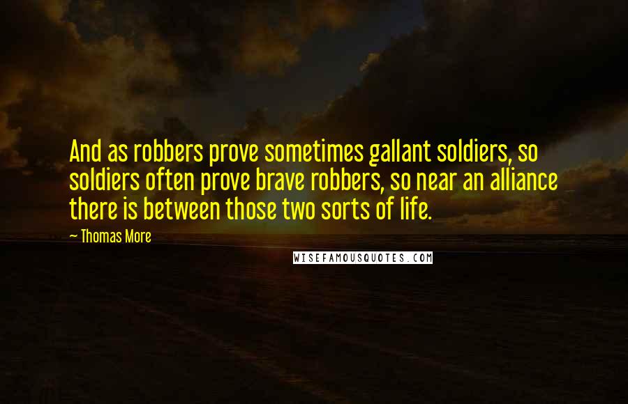 Thomas More Quotes: And as robbers prove sometimes gallant soldiers, so soldiers often prove brave robbers, so near an alliance there is between those two sorts of life.