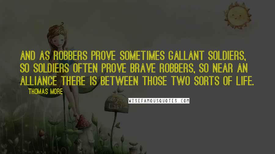 Thomas More Quotes: And as robbers prove sometimes gallant soldiers, so soldiers often prove brave robbers, so near an alliance there is between those two sorts of life.