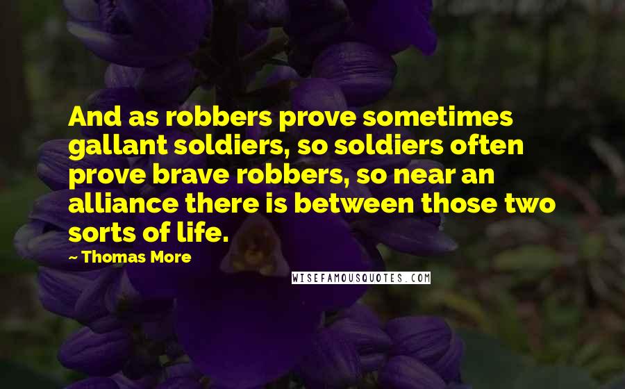 Thomas More Quotes: And as robbers prove sometimes gallant soldiers, so soldiers often prove brave robbers, so near an alliance there is between those two sorts of life.