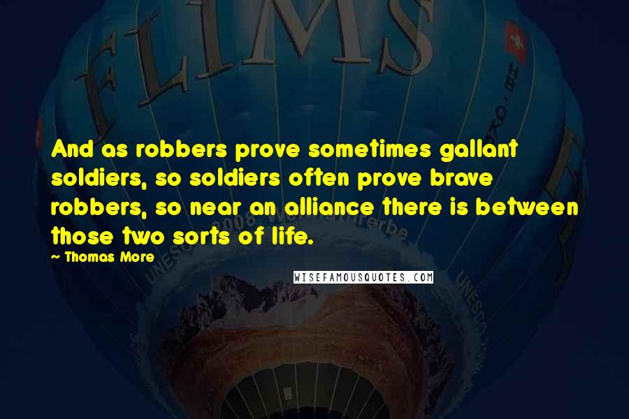 Thomas More Quotes: And as robbers prove sometimes gallant soldiers, so soldiers often prove brave robbers, so near an alliance there is between those two sorts of life.