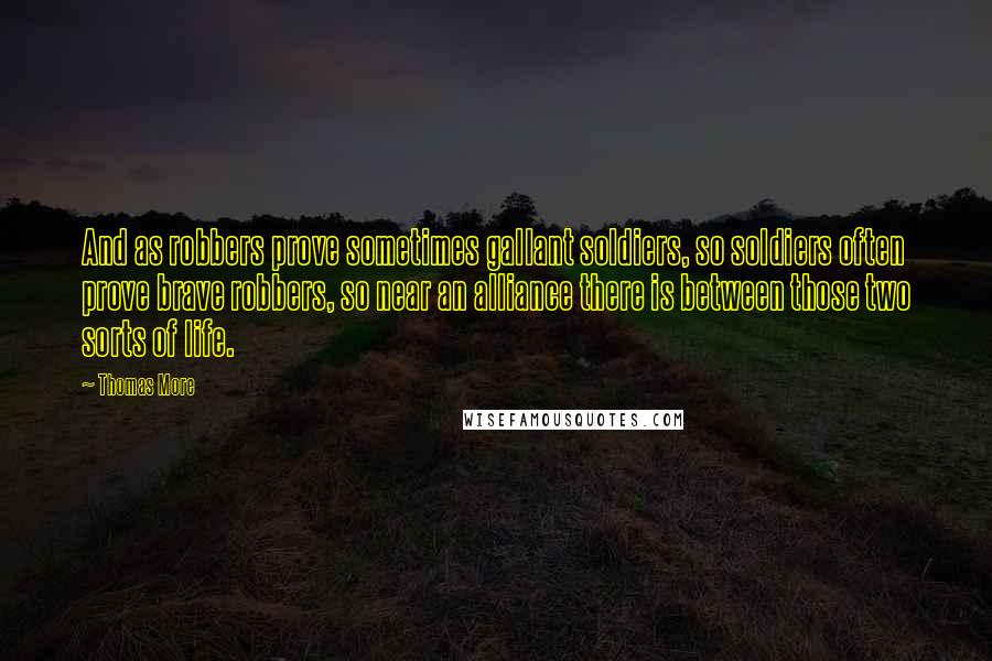 Thomas More Quotes: And as robbers prove sometimes gallant soldiers, so soldiers often prove brave robbers, so near an alliance there is between those two sorts of life.