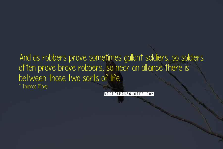 Thomas More Quotes: And as robbers prove sometimes gallant soldiers, so soldiers often prove brave robbers, so near an alliance there is between those two sorts of life.