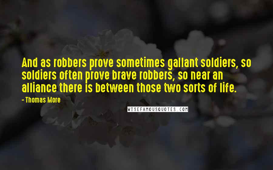 Thomas More Quotes: And as robbers prove sometimes gallant soldiers, so soldiers often prove brave robbers, so near an alliance there is between those two sorts of life.