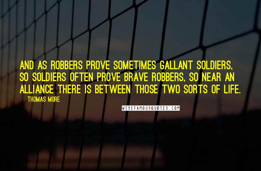 Thomas More Quotes: And as robbers prove sometimes gallant soldiers, so soldiers often prove brave robbers, so near an alliance there is between those two sorts of life.