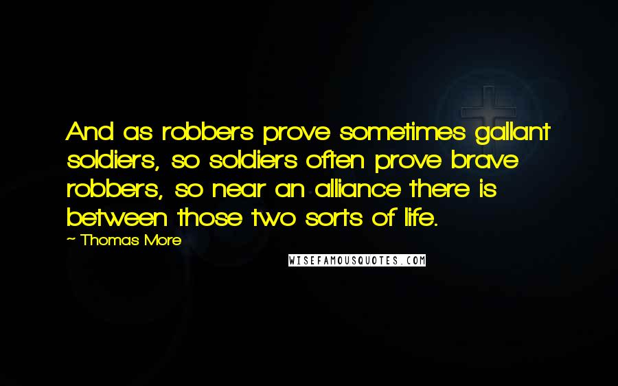 Thomas More Quotes: And as robbers prove sometimes gallant soldiers, so soldiers often prove brave robbers, so near an alliance there is between those two sorts of life.