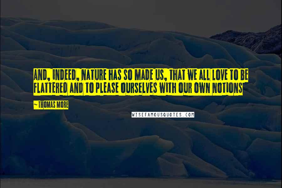 Thomas More Quotes: And, indeed, nature has so made us, that we all love to be flattered and to please ourselves with our own notions