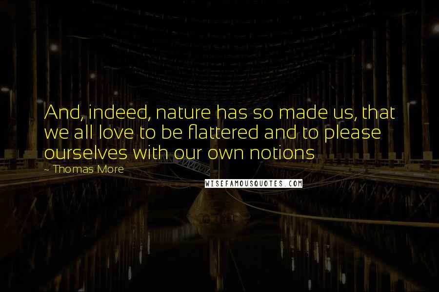 Thomas More Quotes: And, indeed, nature has so made us, that we all love to be flattered and to please ourselves with our own notions