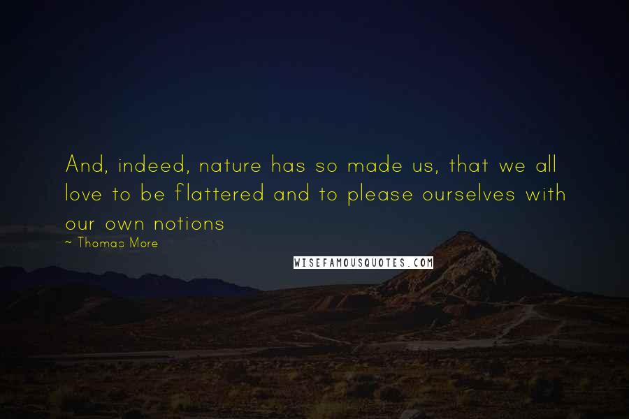 Thomas More Quotes: And, indeed, nature has so made us, that we all love to be flattered and to please ourselves with our own notions