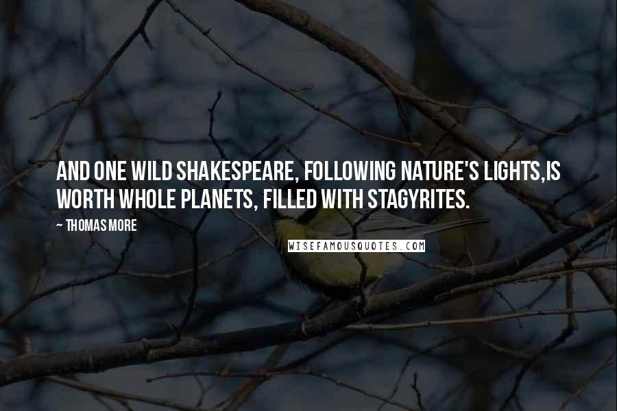 Thomas More Quotes: And one wild Shakespeare, following Nature's lights,Is worth whole planets, filled with Stagyrites.