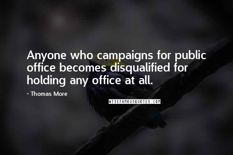 Thomas More Quotes: Anyone who campaigns for public office becomes disqualified for holding any office at all.