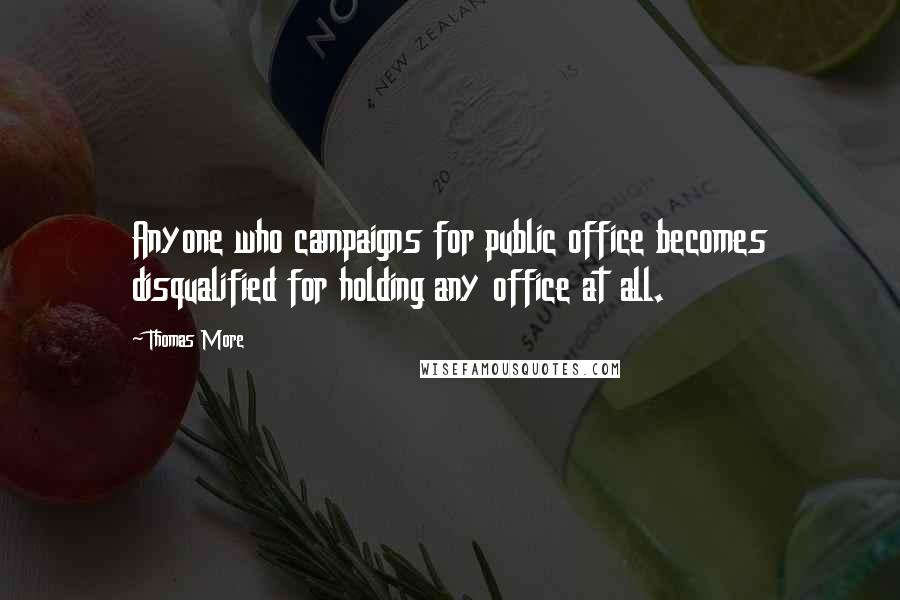 Thomas More Quotes: Anyone who campaigns for public office becomes disqualified for holding any office at all.