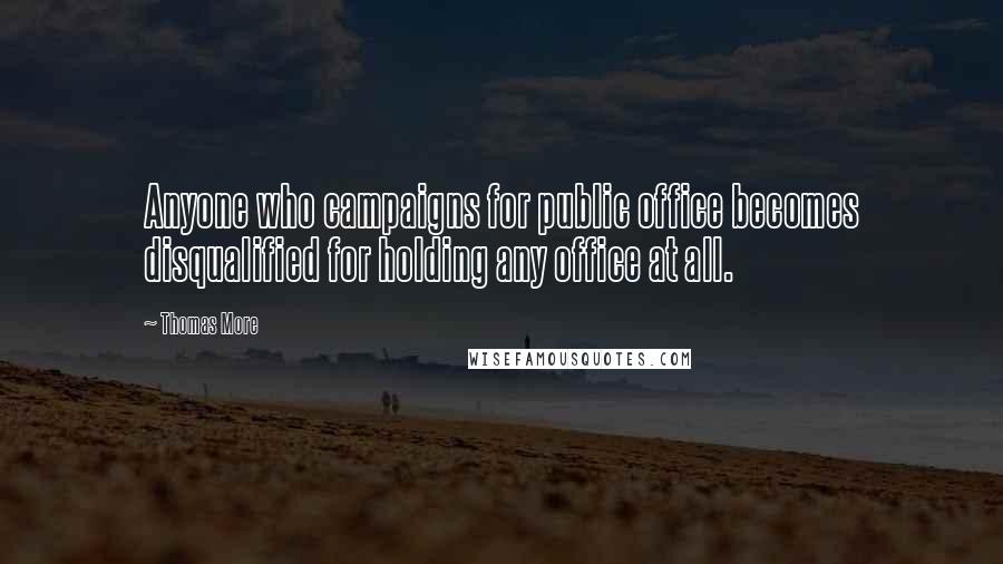 Thomas More Quotes: Anyone who campaigns for public office becomes disqualified for holding any office at all.