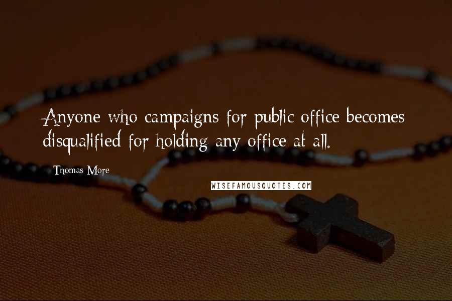 Thomas More Quotes: Anyone who campaigns for public office becomes disqualified for holding any office at all.