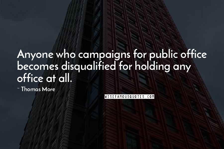 Thomas More Quotes: Anyone who campaigns for public office becomes disqualified for holding any office at all.