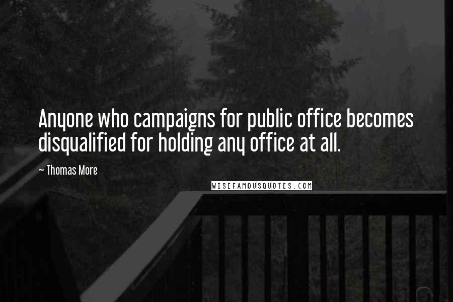 Thomas More Quotes: Anyone who campaigns for public office becomes disqualified for holding any office at all.