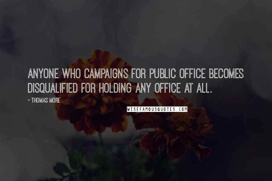 Thomas More Quotes: Anyone who campaigns for public office becomes disqualified for holding any office at all.