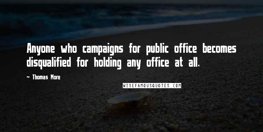 Thomas More Quotes: Anyone who campaigns for public office becomes disqualified for holding any office at all.