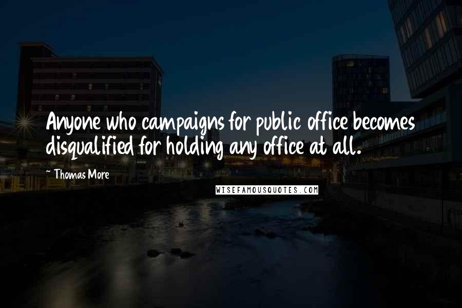 Thomas More Quotes: Anyone who campaigns for public office becomes disqualified for holding any office at all.