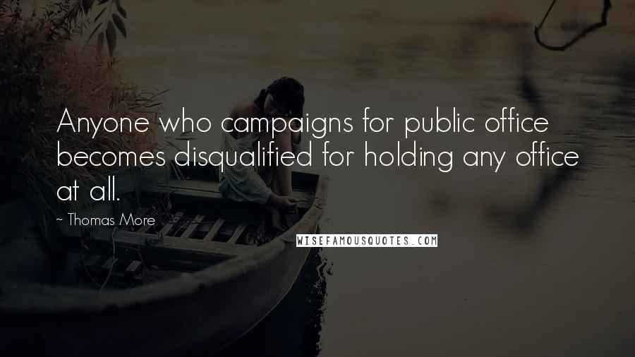 Thomas More Quotes: Anyone who campaigns for public office becomes disqualified for holding any office at all.