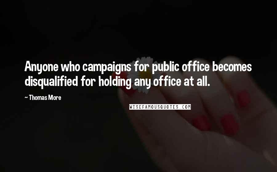 Thomas More Quotes: Anyone who campaigns for public office becomes disqualified for holding any office at all.