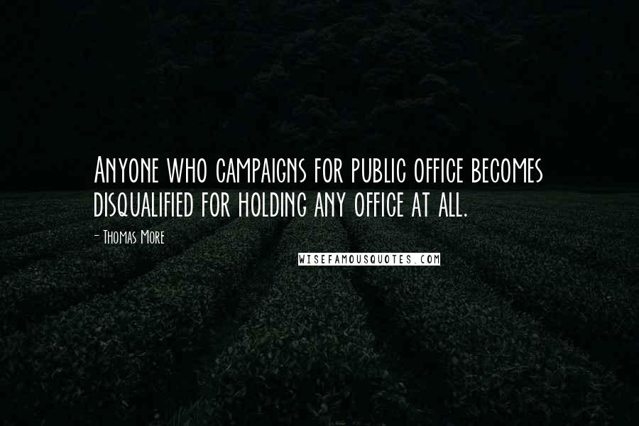 Thomas More Quotes: Anyone who campaigns for public office becomes disqualified for holding any office at all.