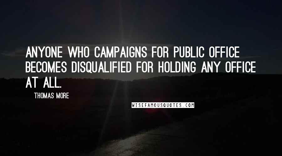 Thomas More Quotes: Anyone who campaigns for public office becomes disqualified for holding any office at all.