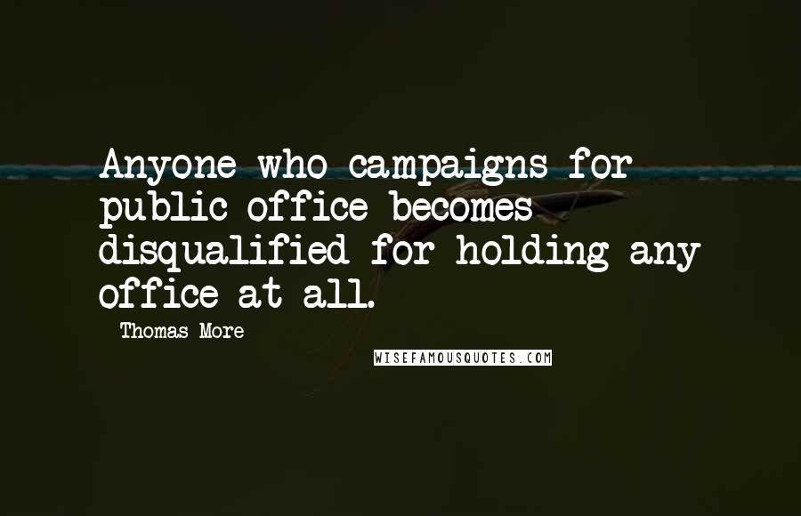 Thomas More Quotes: Anyone who campaigns for public office becomes disqualified for holding any office at all.