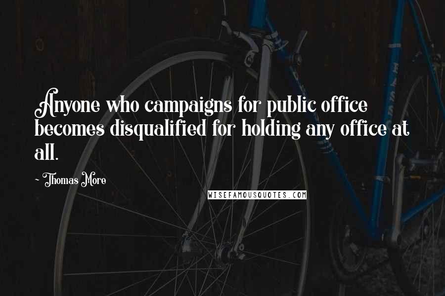 Thomas More Quotes: Anyone who campaigns for public office becomes disqualified for holding any office at all.