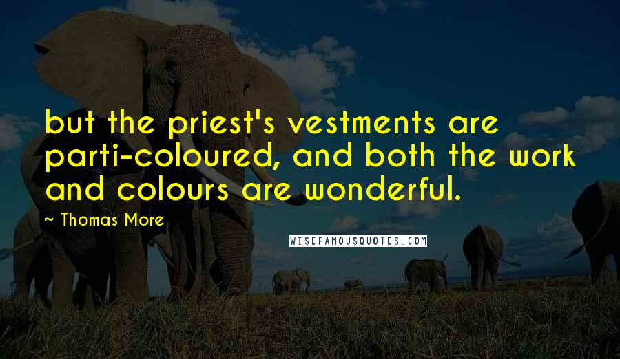 Thomas More Quotes: but the priest's vestments are parti-coloured, and both the work and colours are wonderful.