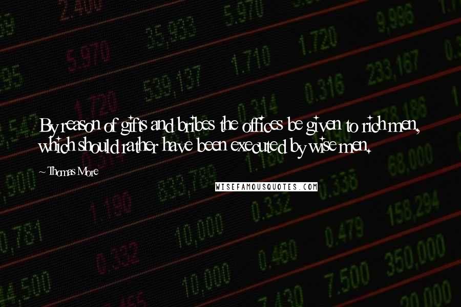 Thomas More Quotes: By reason of gifts and bribes the offices be given to rich men, which should rather have been executed by wise men.