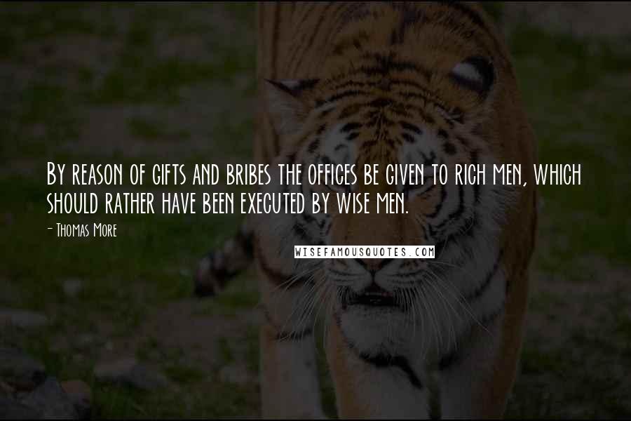 Thomas More Quotes: By reason of gifts and bribes the offices be given to rich men, which should rather have been executed by wise men.