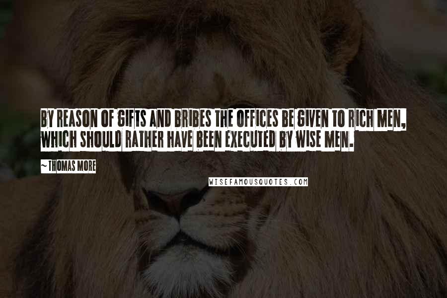 Thomas More Quotes: By reason of gifts and bribes the offices be given to rich men, which should rather have been executed by wise men.