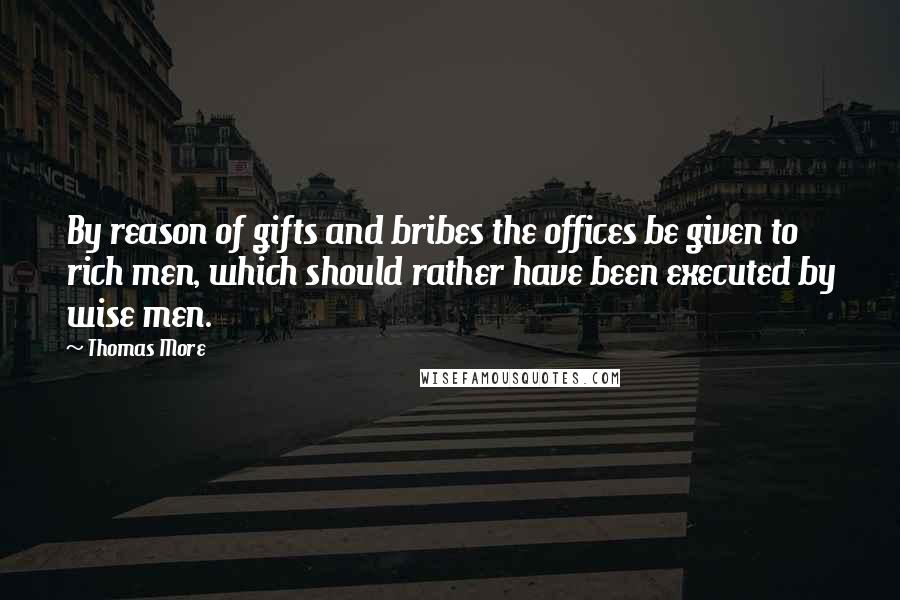 Thomas More Quotes: By reason of gifts and bribes the offices be given to rich men, which should rather have been executed by wise men.