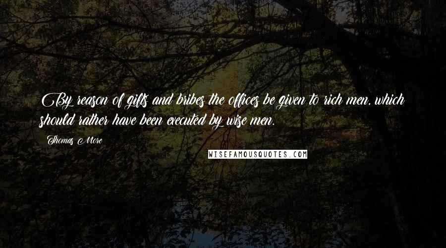 Thomas More Quotes: By reason of gifts and bribes the offices be given to rich men, which should rather have been executed by wise men.