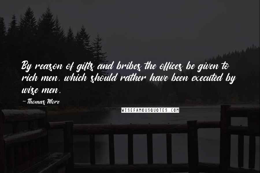 Thomas More Quotes: By reason of gifts and bribes the offices be given to rich men, which should rather have been executed by wise men.