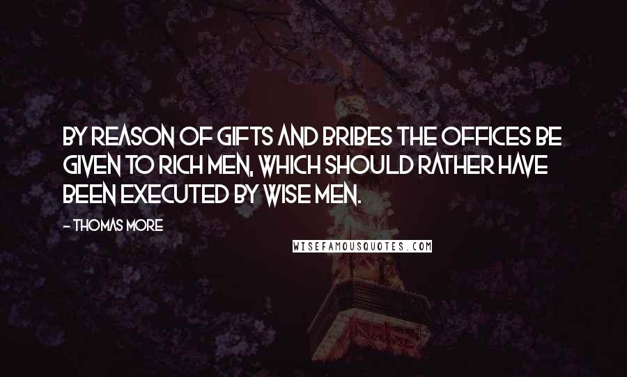 Thomas More Quotes: By reason of gifts and bribes the offices be given to rich men, which should rather have been executed by wise men.