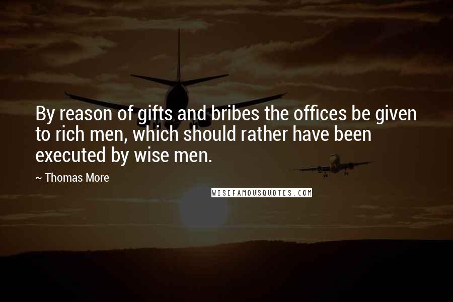 Thomas More Quotes: By reason of gifts and bribes the offices be given to rich men, which should rather have been executed by wise men.