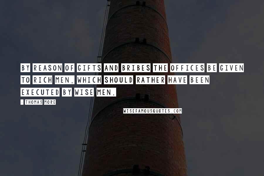 Thomas More Quotes: By reason of gifts and bribes the offices be given to rich men, which should rather have been executed by wise men.