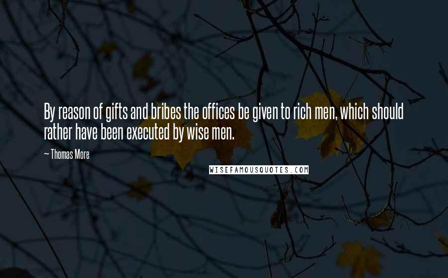 Thomas More Quotes: By reason of gifts and bribes the offices be given to rich men, which should rather have been executed by wise men.