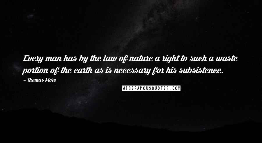 Thomas More Quotes: Every man has by the law of nature a right to such a waste portion of the earth as is necessary for his subsistence.